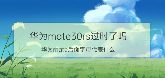 华为mate30rs过时了吗 华为mate后面字母代表什么？